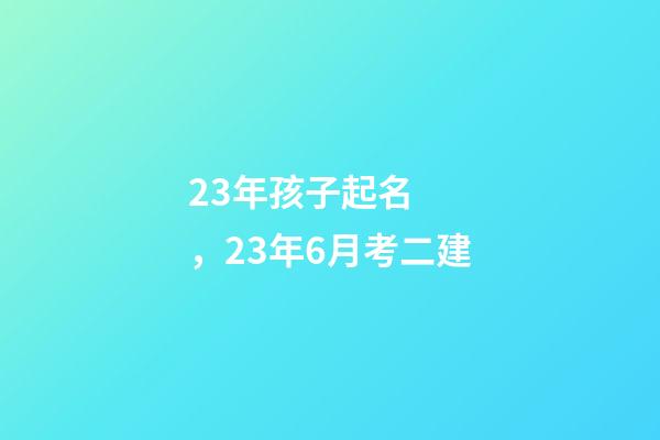 23年孩子起名，23年6月考二建